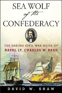 Sea Wolf of The Confederacy: Daring Civil War Raids Naval Lt. Charles W. Read