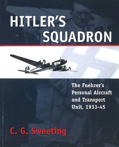 Hitler's Squadron: The Fuehrer's Personal Aircraft and Transport Unit, 1933-1945