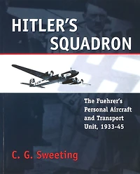 Hitler's Squadron: The Fuehrer's Personal Aircraft and Transport Unit, 1933-1945