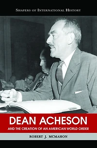 Dean Acheson and the Creation of an American World Order
