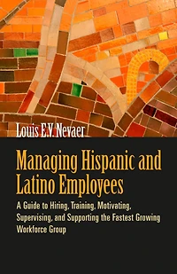 Managing Hispanic and Latino Employees: A Guide to Hiring, Training, Motivating, Supervising, Supporting the Fastest Growing Workforce Group