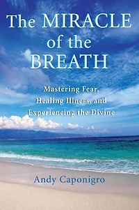 the Miracle of Breath: Mastering Fear, Healing Illness, and Experiencing Divine