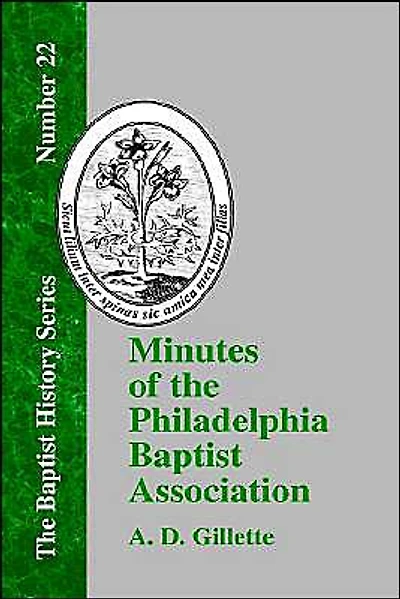 Minutes of the Philadelphia Baptist Association: From 1707 to 1807, Being the First One Hundred Years of Its Existence