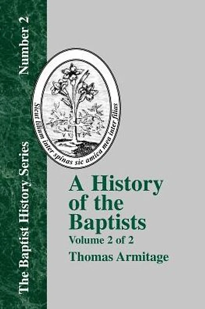 A History of the Baptists: Volume Two; Traced by Their Vital Principles and Practices, from the Time of Our Lord and Saviour Jesus Christ to the Year 1886