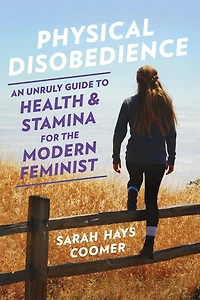 Physical Disobedience: An Unruly Guide to Health and Stamina for the Modern Feminist