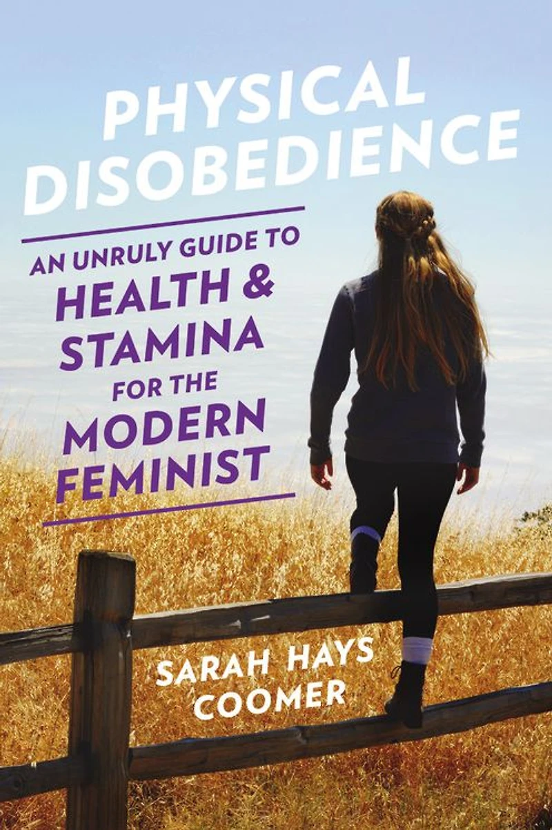 Physical Disobedience: An Unruly Guide to Health and Stamina for the Modern Feminist