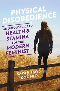 Physical Disobedience: An Unruly Guide to Health and Stamina for the Modern Feminist