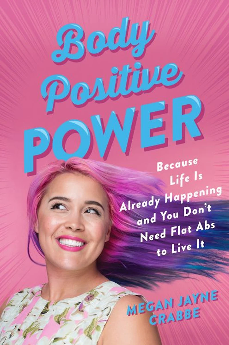 Body Positive Power: Because Life Is Already Happening and You Don't Need Flat Abs to Live It