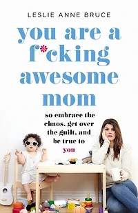 You Are a F*cking Awesome Mom: So Embrace the Chaos, Get Over Guilt, and Be True to