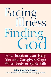 Facing Illness, Finding God: How Judaism Can Help You and Caregivers Cope When Body or Spirit Fails