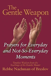 the Gentle Weapon: Prayers for Everyday and Not-So-Everyday Moments-Timeless Wisdom from Teachings of Hasidic Master, Rebbe Nachman Breslov