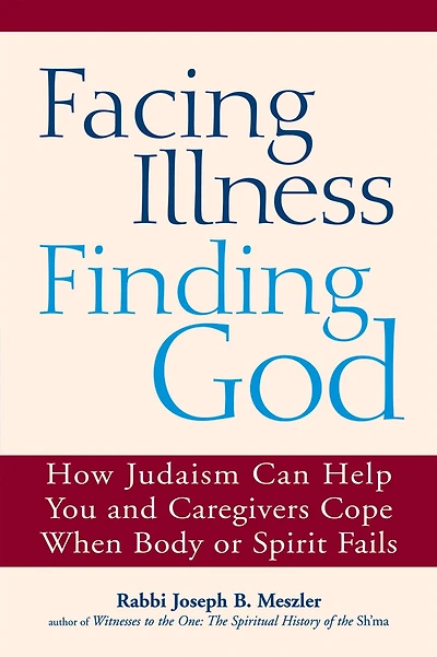 Facing Illness, Finding God: How Judaism Can Help You and Caregivers Cope When Body or Spirit Fails