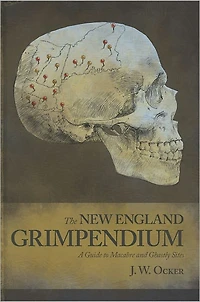 the New England Grimpendium: A Guide to Macabre and Ghastly Sites Northeastern U.S.