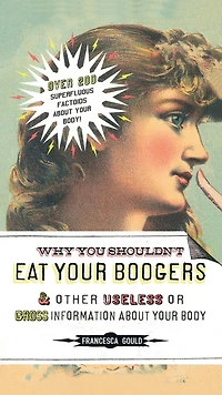 Why You Shouldn't Eat Your Boogers and Other Useless or Gross Information About: About Body