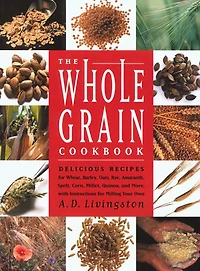 Whole Grain Cookbook: Delicious Recipes for Wheat, Barley, Oats, Rye, Amaranth, Spelt, Corn, Millet, Quinoa and More with Instructions for Milling Your Own