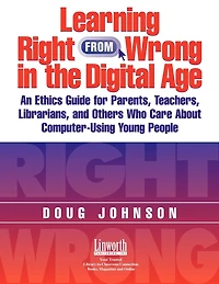 Learning Right from Wrong in the Digital Age: An Ethics Guide for Parents, Teachers, Librarians, and Others Who Care About Computer-Using Young People