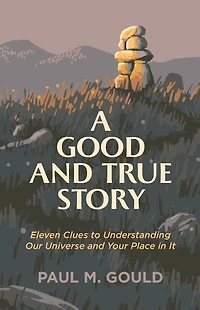 A Good and True Story: Eleven Clues to Understanding Our Universe Your Place It
