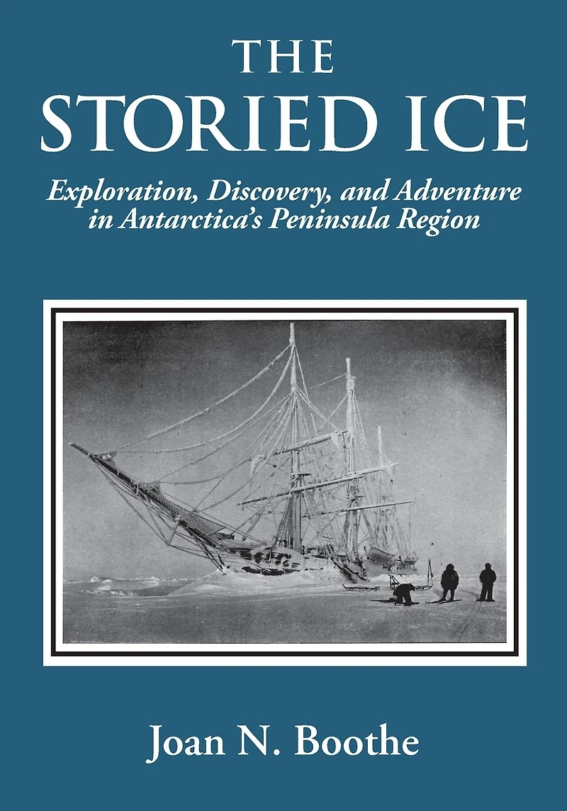 The Storied Ice: Exploration, Discovery, and Adventure Antarctica's Peninsula Region