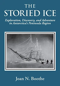The Storied Ice: Exploration, Discovery, and Adventure Antarctica's Peninsula Region