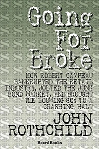 Going for Broke: How Robert Campeau Bankrupted the Retail Industry, Jolted the Junk Bond Market, and Brought the Booming 80s to a Crash