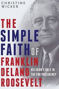 the Simple Faith of Franklin Delano Roosevelt: Religion's Role FDR Presidency