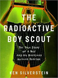 The Radioactive Boy Scout: Frightening True Story of a Whiz Kid and His Homemade Nuclear Reactor
