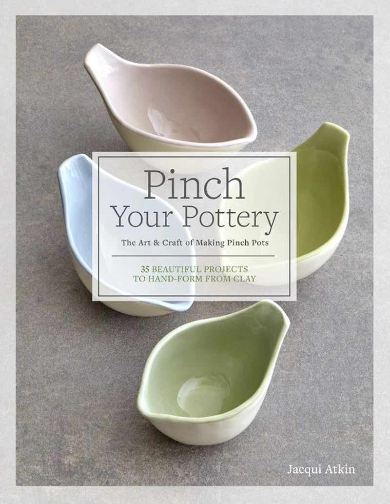 Pinch Your Pottery: The Art & Craft of Making Pots - 35 Beautiful Projects to Hand-form from Clay