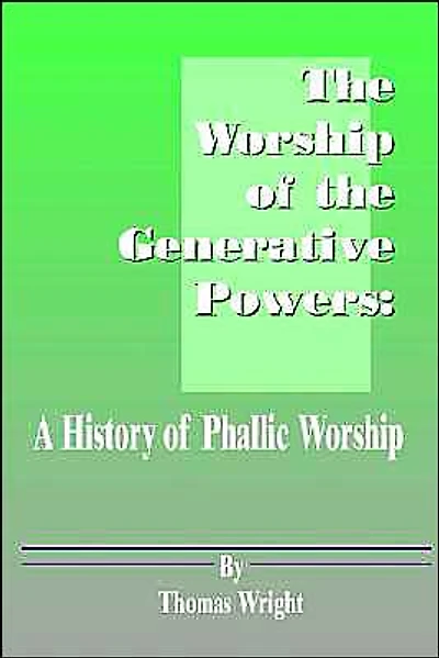 The Worship of the Generative Powers: A History of Phallic Worship