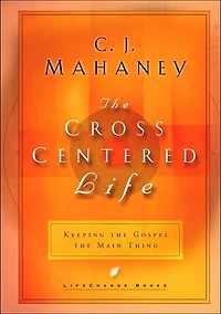 the Cross-Centered Life: Keeping Gospel Main Thing