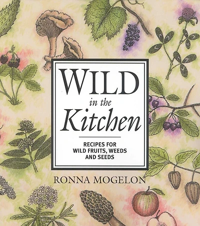 Wild the Kitchen: Recipes for Fruits, Weeds, and Seeds