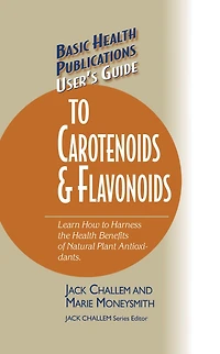User's Guide to Carotenoids & Flavonoids: Learn How Harness the Health Benefits of Natural Plant Antioxidants