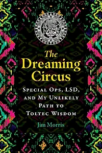 The Dreaming Circus: Special Ops, LSD, and My Unlikely Path to Toltec Wisdom