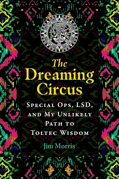 The Dreaming Circus: Special Ops, LSD, and My Unlikely Path to Toltec Wisdom