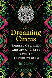 The Dreaming Circus: Special Ops, LSD, and My Unlikely Path to Toltec Wisdom