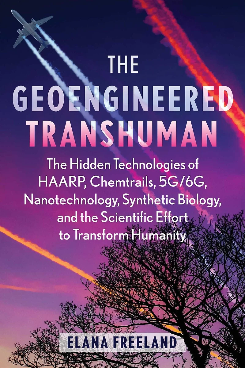 the Geoengineered Transhuman: Hidden Technologies of HAARP, Chemtrails, 5G/6G, Nanotechnology, Synthetic Biology, and Scientific Effort to Transform Humanity
