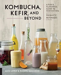 Kombucha, Kefir, and Beyond: A Fun Flavorful Guide to Fermenting Your Own Probiotic Beverages at Home