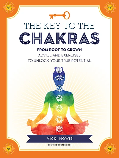 the Key to Chakras: From Root Crown: Advice and Exercises Unlock Your True Potential