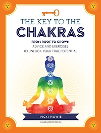 the Key to Chakras: From Root Crown: Advice and Exercises Unlock Your True Potential