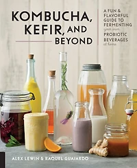 Kombucha, Kefir, and Beyond: A Fun Flavorful Guide to Fermenting Your Own Probiotic Beverages at Home