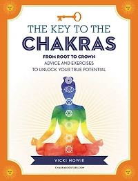 the Key to Chakras: From Root Crown: Advice and Exercises Unlock Your True Potential