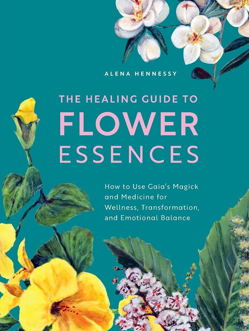 The Healing Guide to Flower Essences: How Use Gaia's Magick and Medicine for Wellness, Transformation Emotional Balance