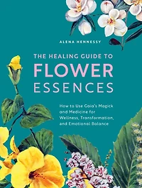 The Healing Guide to Flower Essences: How Use Gaia's Magick and Medicine for Wellness, Transformation Emotional Balance