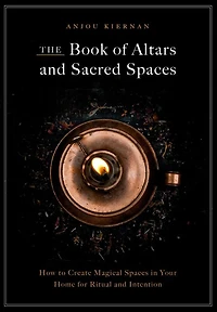 The Book of Altars and Sacred Spaces: How to Create Magical Spaces Your Home for Ritual Intention