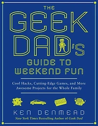 the Geek Dad's Guide to Weekend Fun: Cool Hacks, Cutting-Edge Games, and More Awesome Projects for Whole Family