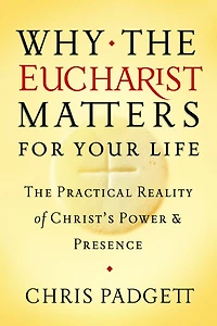 Why the Eucharist Matters for Your Life: The Practical Reality of Christ's Power and Presence