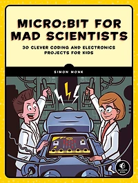 Micro:bit for Mad Scientists: 30 Clever Coding and Electronics Projects Kids