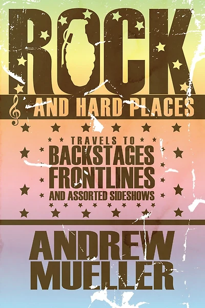 Rock and Hard Places: Travels to Backstages, Frontlines Assorted Sideshows