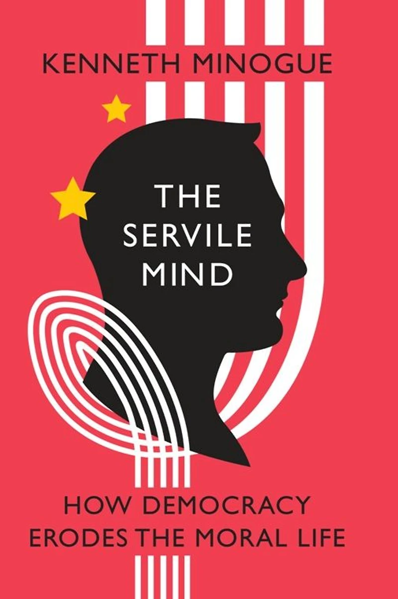 the Servile Mind: How Democracy Erodes Moral Life