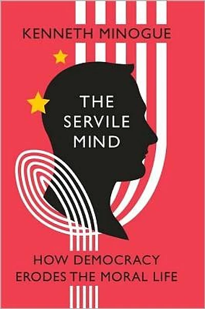 the Servile Mind: How Democracy Erodes Moral Life