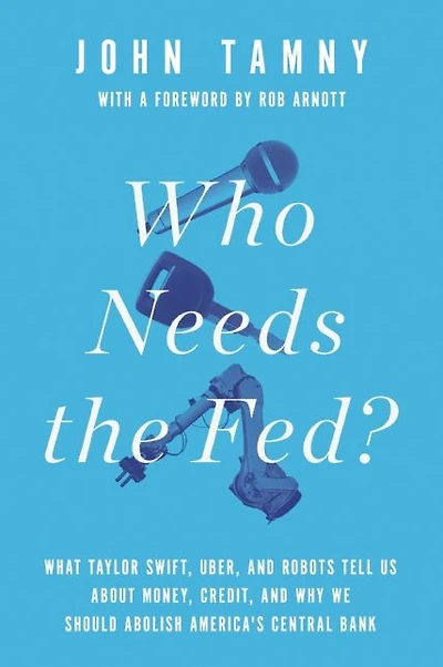 Who Needs the Fed?: What Taylor Swift, Uber, and Robots Tell Us About Money, Credit, Why We Should Abolish America's Central Bank